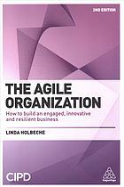 The Agile Organization How To Build An Engaged Innovative And Resilient Business 2nd
